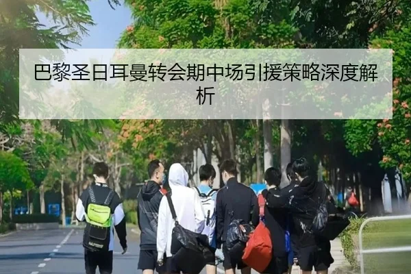 巴黎圣日耳曼转会期中场引援策略深度解析
