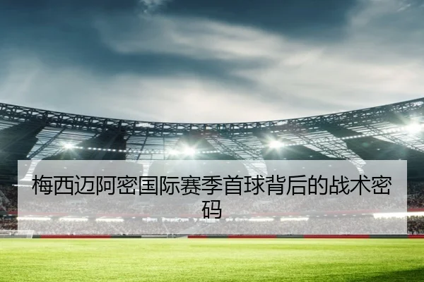 梅西迈阿密国际赛季首球背后的战术密码