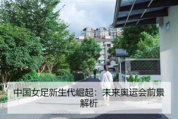 中国女足新生代崛起：未来奥运会前景解析
